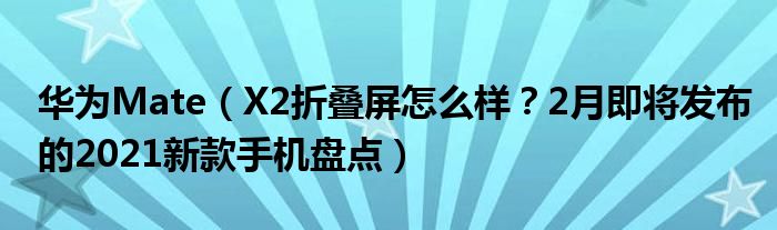 华为Mate（X2折叠屏怎么样？2月即将发布的2021新款手机盘点）