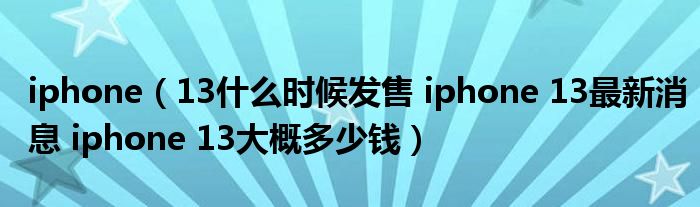 iphone（13什么时候发售 iphone 13最新消息 iphone 13大概多少钱）