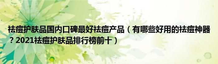 祛痘护肤品国内口碑最好祛痘产品（有哪些好用的祛痘神器？2021祛痘护肤品排行榜前十）