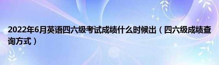 2022年6月英语四六级考试成绩什么时候出（四六级成绩查询方式）