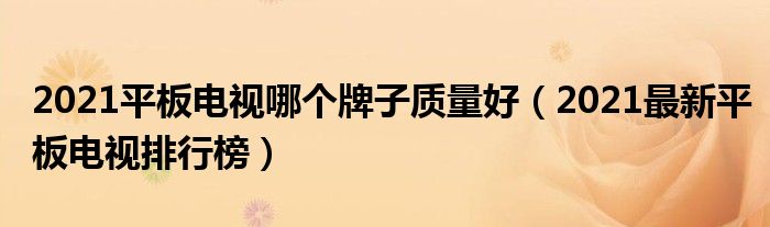 2021平板电视哪个牌子质量好（2021最新平板电视排行榜）