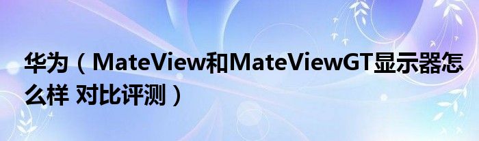 华为（MateView和MateViewGT显示器怎么样 对比评测）