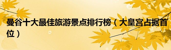 曼谷十大最佳旅游景点排行榜（大皇宫占据首位）