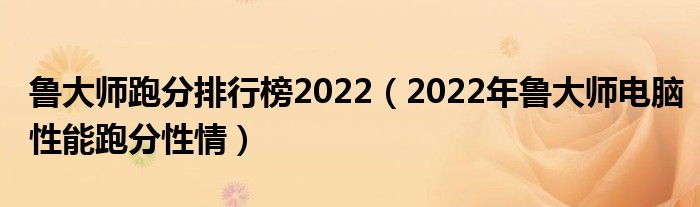 鲁大师跑分排行榜2022（2022年鲁大师电脑性能跑分性情）