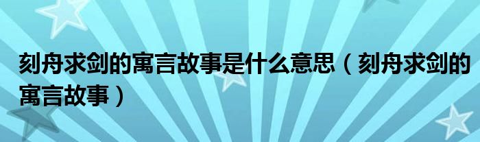 刻舟求剑的寓言故事是什么意思（刻舟求剑的寓言故事）