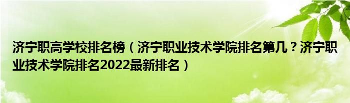 济宁职高学校排名榜（济宁职业技术学院排名第几？济宁职业技术学院排名2022最新排名）