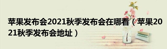 苹果发布会2021秋季发布会在哪看（苹果2021秋季发布会地址）