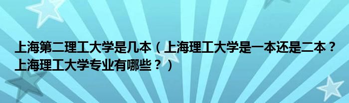 上海第二理工大学是几本（上海理工大学是一本还是二本？上海理工大学专业有哪些？）