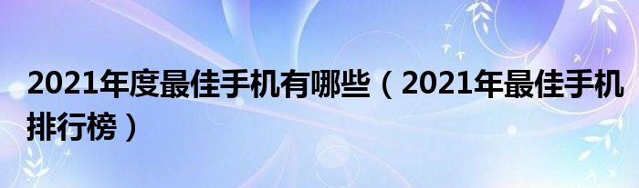 2021年度最佳手机有哪些（2021年最佳手机排行榜）