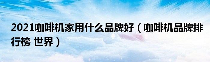 2021咖啡机家用什么品牌好（咖啡机品牌排行榜 世界）