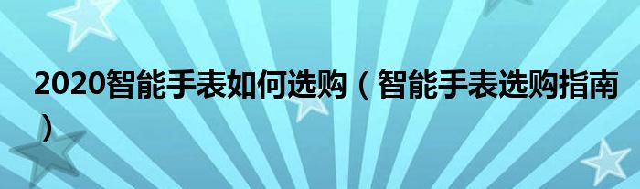 2020智能手表如何选购（智能手表选购指南）