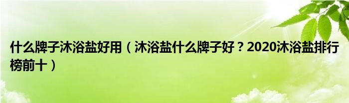 什么牌子沐浴盐好用（沐浴盐什么牌子好？2020沐浴盐排行榜前十）