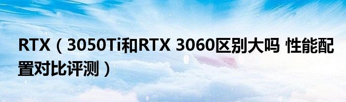 RTX（3050Ti和RTX 3060区别大吗 性能配置对比评测）