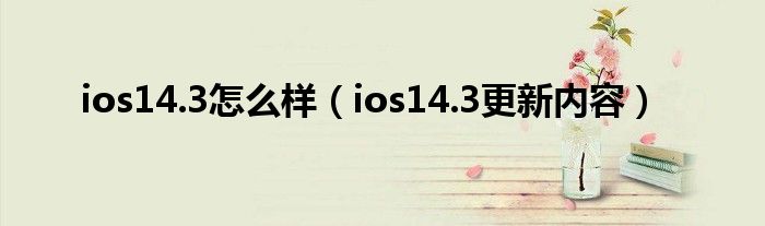 ios14.3怎么样（ios14.3更新内容）