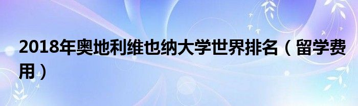 2018年奥地利维也纳大学世界排名（留学费用）