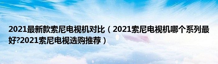 2021最新款索尼电视机对比（2021索尼电视机哪个系列最好?2021索尼电视选购推荐）