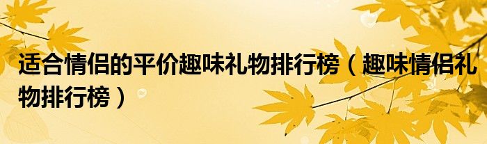 适合情侣的平价趣味礼物排行榜（趣味情侣礼物排行榜）