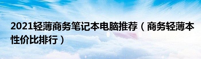 2021轻薄商务笔记本电脑推荐（商务轻薄本性价比排行）