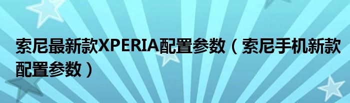 索尼最新款XPERIA配置参数（索尼手机新款配置参数）