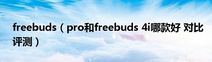 freebuds（pro和freebuds 4i哪款好 对比评测）