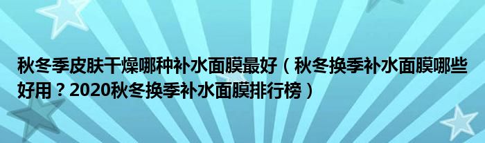 秋冬季皮肤干燥哪种补水面膜最好（秋冬换季补水面膜哪些好用？2020秋冬换季补水面膜排行榜）