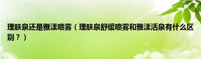 理肤泉还是雅漾喷雾（理肤泉舒缓喷雾和雅漾活泉有什么区别？）