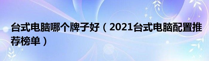 台式电脑哪个牌子好（2021台式电脑配置推荐榜单）