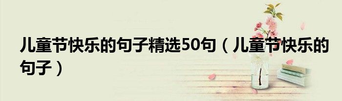 儿童节快乐的句子精选50句（儿童节快乐的句子）