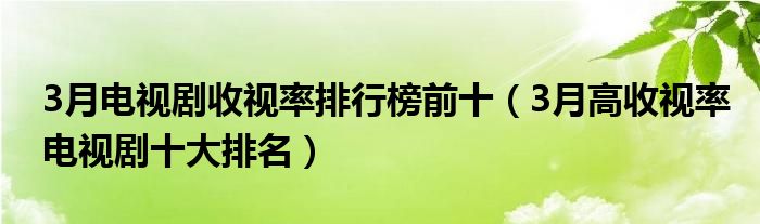 3月电视剧收视率排行榜前十（3月高收视率电视剧十大排名）