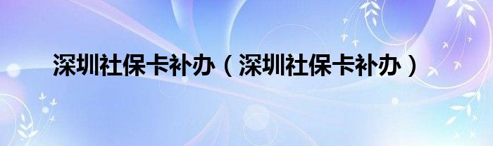 深圳社保卡补办（深圳社保卡补办）