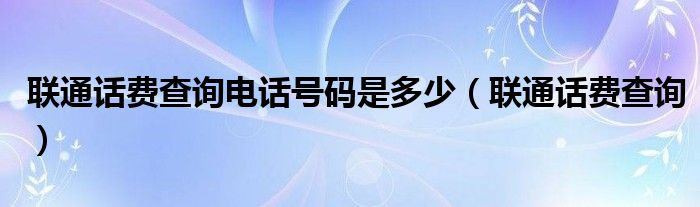 联通话费查询电话号码是多少（联通话费查询）