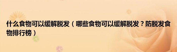 什么食物可以缓解脱发（哪些食物可以缓解脱发？防脱发食物排行榜）