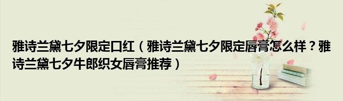 雅诗兰黛七夕限定口红（雅诗兰黛七夕限定唇膏怎么样？雅诗兰黛七夕牛郎织女唇膏推荐）