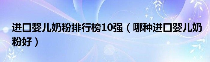 进口婴儿奶粉排行榜10强（哪种进口婴儿奶粉好）