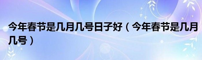 今年春节是几月几号日子好（今年春节是几月几号）