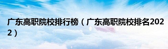 广东高职院校排行榜（广东高职院校排名2022）