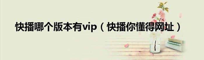 快播哪个版本有vip（快播你懂得网址）