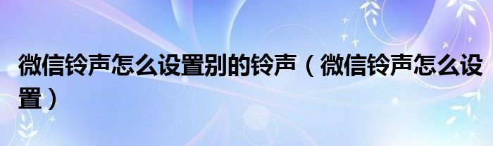 微信铃声怎么设置别的铃声（微信铃声怎么设置）