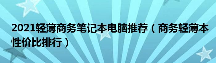 2021轻薄商务笔记本电脑推荐（商务轻薄本性价比排行）