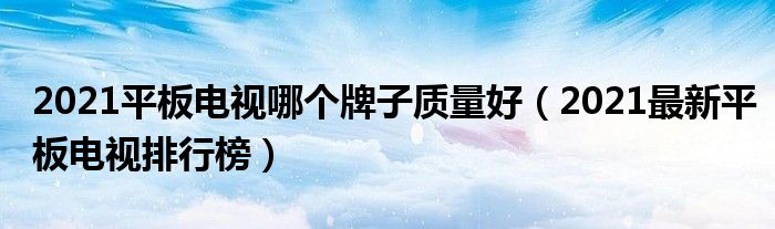 2021平板电视哪个牌子质量好（2021最新平板电视排行榜）