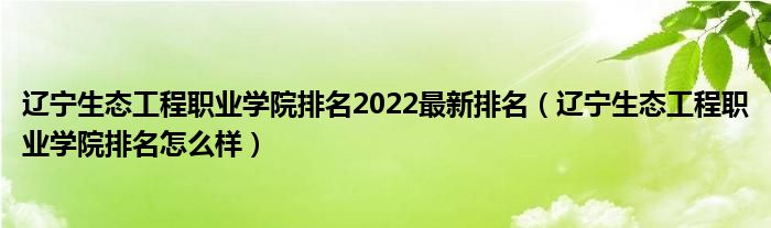 辽宁生态工程职业学院排名2022最新排名（辽宁生态工程职业学院排名怎么样）