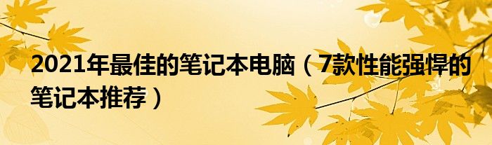 2021年最佳的笔记本电脑（7款性能强悍的笔记本推荐）