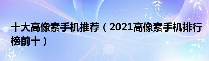 十大高像素手机推荐（2021高像素手机排行榜前十）