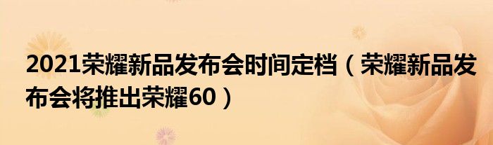 2021荣耀新品发布会时间定档（荣耀新品发布会将推出荣耀60）