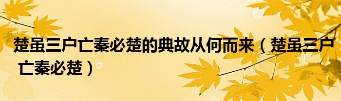 楚虽三户亡秦必楚的典故从何而来（楚虽三户 亡秦必楚）