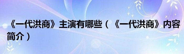 《一代洪商》主演有哪些（《一代洪商》内容简介）