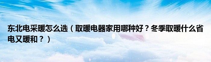 东北电采暖怎么选（取暖电器家用哪种好？冬季取暖什么省电又暖和？）