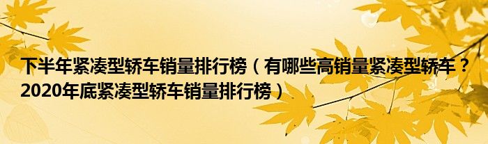 下半年紧凑型轿车销量排行榜（有哪些高销量紧凑型轿车？2020年底紧凑型轿车销量排行榜）