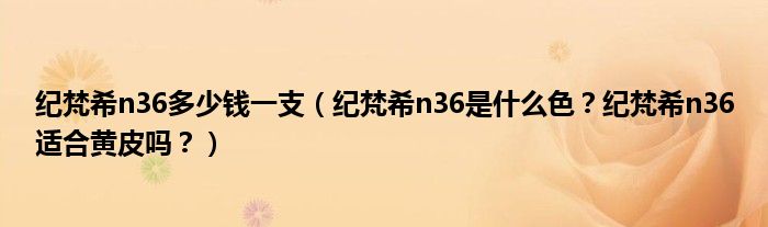 纪梵希n36多少钱一支（纪梵希n36是什么色？纪梵希n36适合黄皮吗？）