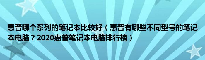 惠普哪个系列的笔记本比较好（惠普有哪些不同型号的笔记本电脑？2020惠普笔记本电脑排行榜）